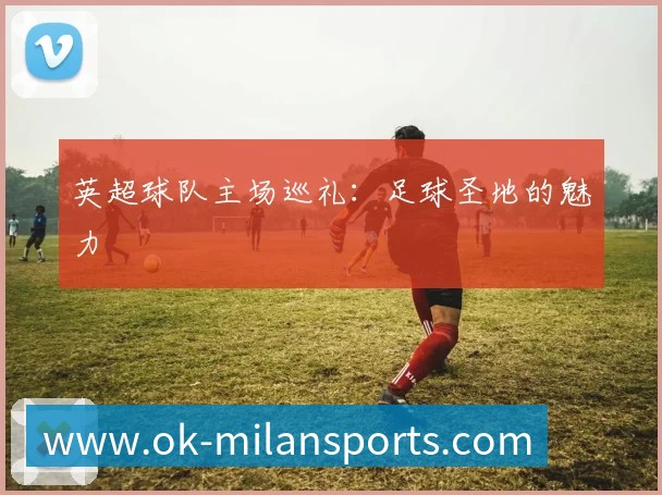 英超球队主场巡礼：足球圣地的魅力