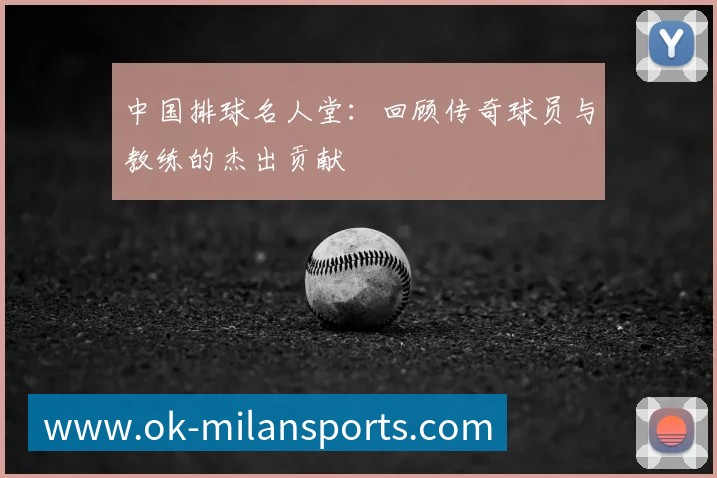 中国排球名人堂：回顾传奇球员与教练的杰出贡献