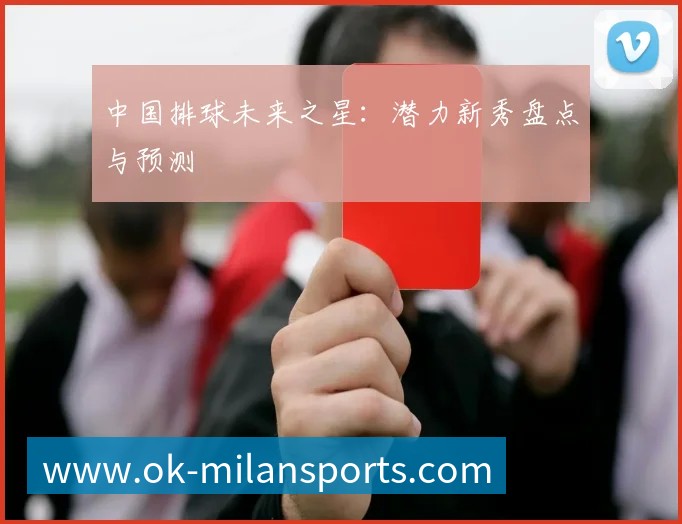 中国排球未来之星：潜力新秀盘点与预测