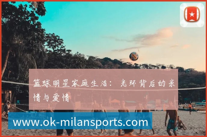 篮球明星家庭生活:光环背后的亲情与爱情